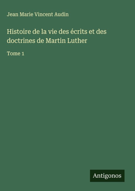 Histoire de la vie des écrits et des doctrines de Martin Luther - Jean Marie Vincent Audin