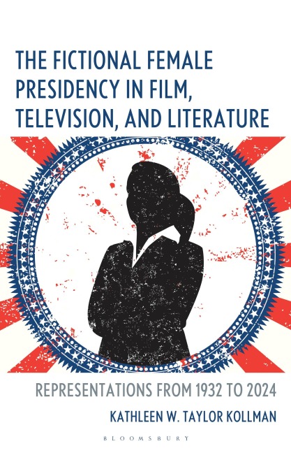 The Fictional Female Presidency in Film, Television, and Literature - Kathleen W Taylor Kollman