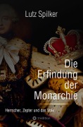 Cover-Bild zum Titel 'Die Erfindung der Monarchie' von 'Lutz Spilker'