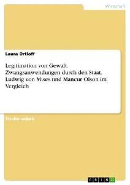 Legitimation von Gewalt. Zwangsanwendungen durch den Staat. Ludwig von Mises und Mancur Olson im Vergleich - Laura Ortloff