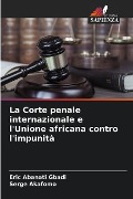 La Corte penale internazionale e l'Unione africana contro l'impunità - Eric Abanati Gbadi, Serge Akafomo