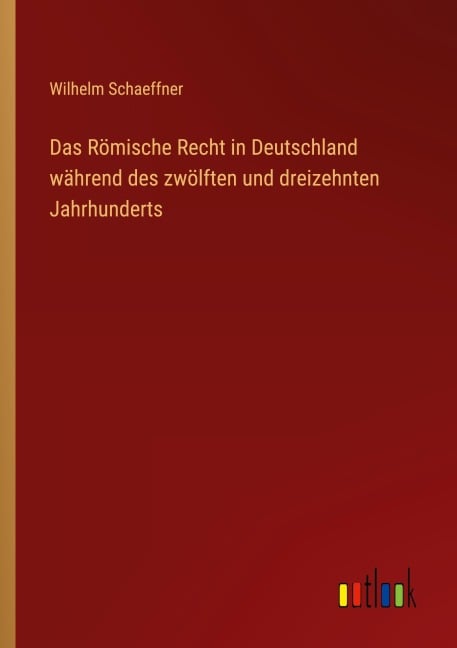 Das Römische Recht in Deutschland während des zwölften und dreizehnten Jahrhunderts - Wilhelm Schaeffner