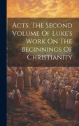 Cover-Bild zum Titel 'Acts, The Second Volume Of Luke's Work On The Beginnings Of Christianity' von 'Anonymous'