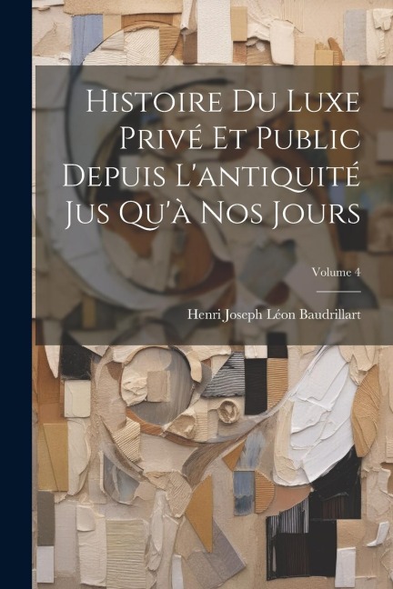 Histoire Du Luxe Privé Et Public Depuis L'antiquité Jus Qu'à Nos Jours; Volume 4 - Henri Joseph Léon Baudrillart