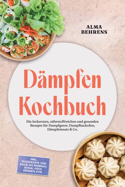 Dämpfen Kochbuch: Die leckersten, nährstoffreichen und gesunden Rezepte für Dampfgarer, Dampfbackofen, Dämpfeinsatz & Co. - inkl. Teiggerichte von Baozi bis Khinkali, Seitan, Fisch, Desserts uvm. - Alma Behrens