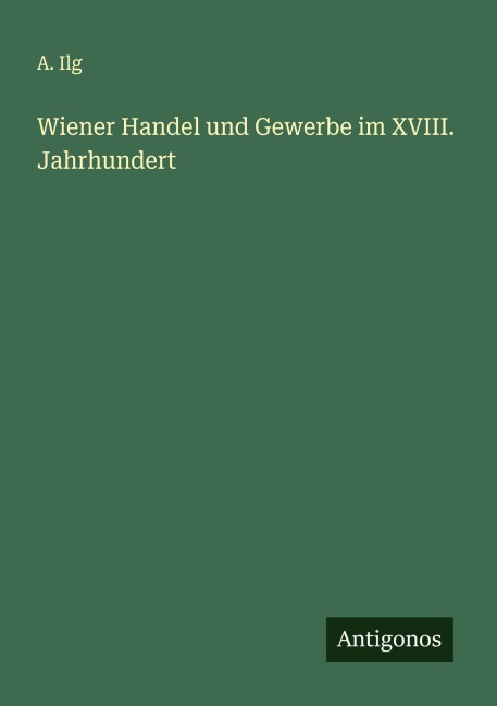 Wiener Handel und Gewerbe im XVIII. Jahrhundert - A. Ilg