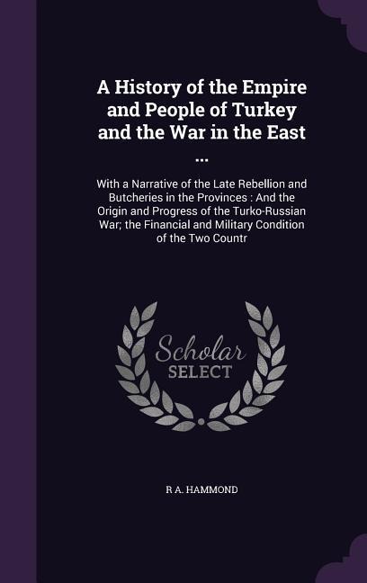 A History of the Empire and People of Turkey and the War in the East ... - R A Hammond