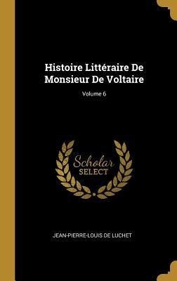 Histoire Littéraire De Monsieur De Voltaire; Volume 6 - Jean-Pierre-Louis De Luchet