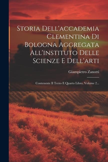 Storia Dell'accademia Clementina Di Bologna Aggregata All'instituto Delle Scienze E Dell'arti: Contenente Il Terzo E Quarto Libro, Volume 2... - Giampietro Zanotti