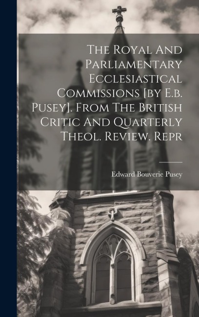 The Royal And Parliamentary Ecclesiastical Commissions [by E.b. Pusey]. From The British Critic And Quarterly Theol. Review. Repr - Edward Bouverie Pusey