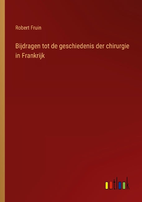 Bijdragen tot de geschiedenis der chirurgie in Frankrijk - Robert Fruin