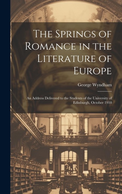 The Springs of Romance in the Literature of Europe: An Address Delivered to the Students of the University of Edinburgh, October 1910 - George Wyndham