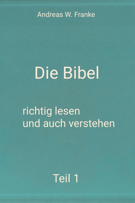 Die Bibel - richtig lesen und auch verstehen Teil 1 - Andreas W. Franke