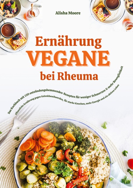 Vegane Ernährung bei Rheuma: Das Kochbuch mit 150 entzündungshemmenden Rezepten für weniger Schmerzen & mehr Beweglichkeit - Alisha Moore