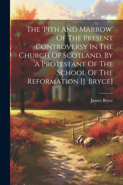 The 'pith And Marrow' Of The Present Controversy In The Church Of Scotland, By A Protestant Of The School Of The Reformation [j. Bryce] - James Bryce (D D