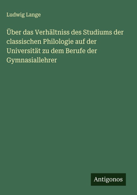 Über das Verhältniss des Studiums der classischen Philologie auf der Universität zu dem Berufe der Gymnasiallehrer - Ludwig Lange