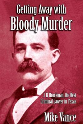 Getting Away with Bloody Murder: J. B. Brockman, the Best Criminal Lawyer in Texas - Mike Vance