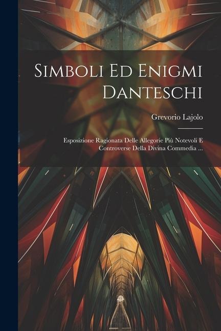 Simboli Ed Enigmi Danteschi: Esposizione Ragionata Delle Allegorie Più Notevoli E Controverse Della Divina Commedia ... - Grevorio Lajolo