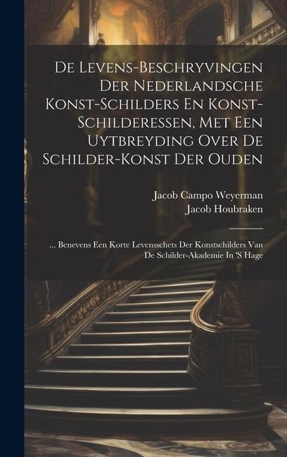 De Levens-beschryvingen Der Nederlandsche Konst-schilders En Konst-schilderessen, Met Een Uytbreyding Over De Schilder-konst Der Ouden: ... Benevens E - Jacob Campo Weyerman