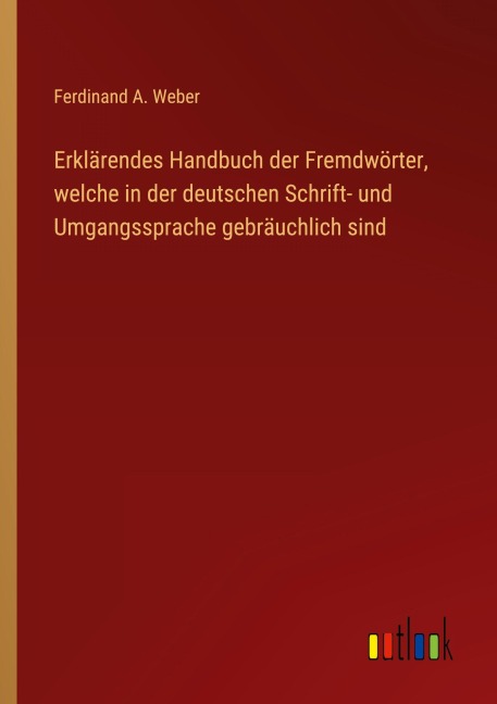 Erklärendes Handbuch der Fremdwörter, welche in der deutschen Schrift- und Umgangssprache gebräuchlich sind - Ferdinand A. Weber