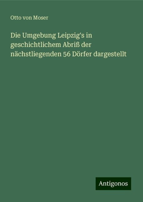 Die Umgebung Leipzig's in geschichtlichem Abriß der nächstliegenden 56 Dörfer dargestellt - Otto von Moser