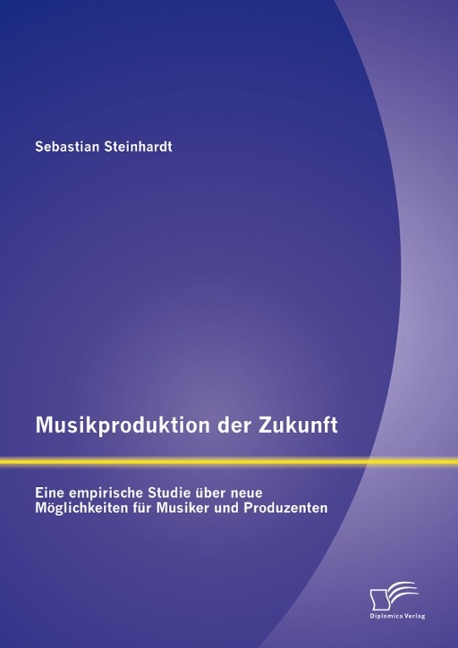 Musikproduktion der Zukunft: Eine empirische Studie über neue Möglichkeiten für Musiker und Produzenten - Sebastian Steinhardt
