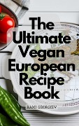 The Ultimate Vegan European Recipe Book - From the Streets of Paris to the Beaches of Greece - Rami Georgiev