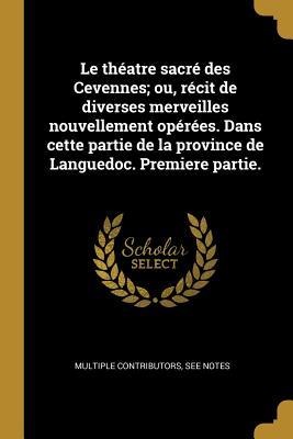 Le théatre sacré des Cevennes; ou, récit de diverses merveilles nouvellement opérées. Dans cette partie de la province de Languedoc. Premiere partie. - Multiple Contributors