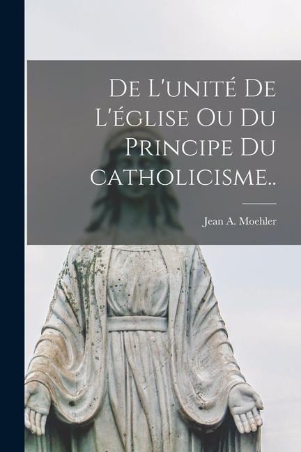 De l'unité de l'église ou Du principe du catholicisme.. - Jean a. Moehler