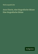Aron Chorin, eine biografische Skizze: Eine biografische Skizze - Weil Leopold Löw