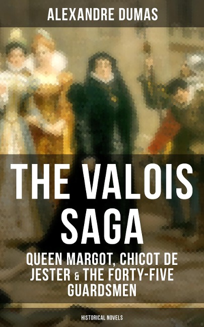 THE VALOIS SAGA: Queen Margot, Chicot de Jester & The Forty-Five Guardsmen (Historical Novels) - Alexandre Dumas