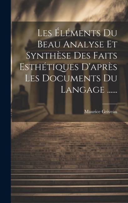Les Éléments Du Beau Analyse Et Synthèse Des Faits Esthétiques D'après Les Documents Du Langage ...... - Maurice Griveau
