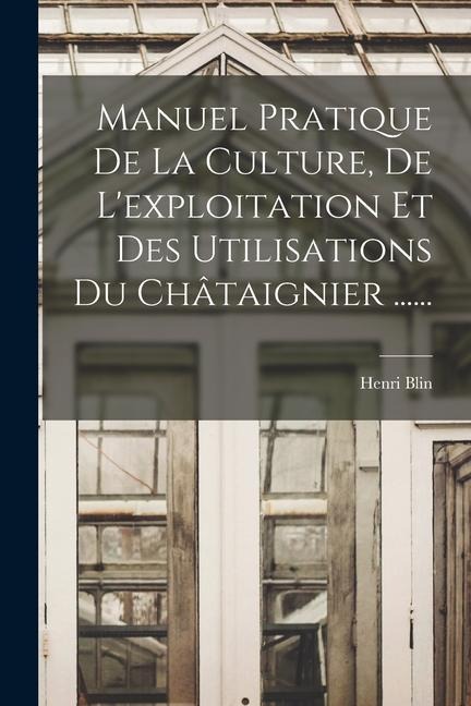 Manuel Pratique De La Culture, De L'exploitation Et Des Utilisations Du Châtaignier ...... - Henri Blin