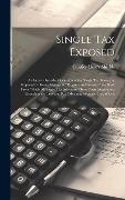 Single tax Exposed; an Inquiry Into the Operation of the Single tax System as Proposed by Henry George in "Progress and Poverty," the Book From Which all Single tax Advocates Draw Their Inspiration, Revealing the True and Real Meaning of Single tax, Which - Charles Henry Shields