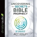 Uncovering the Secrets of Bible Prophecy: 10 Keys for Unlocking What Scripture Really Says - Jeff Kinley
