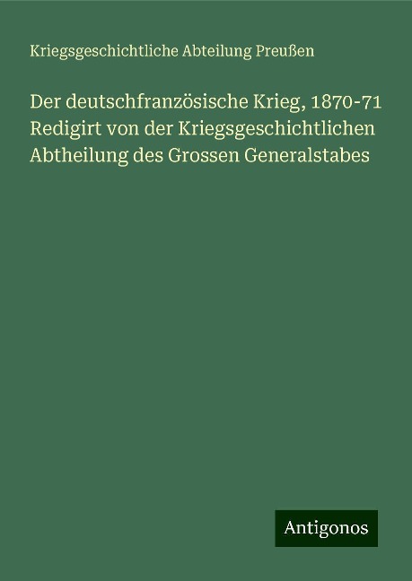 Der deutschfranzösische Krieg, 1870-71 Redigirt von der Kriegsgeschichtlichen Abtheilung des Grossen Generalstabes - Kriegsgeschichtliche Abteilung Preußen