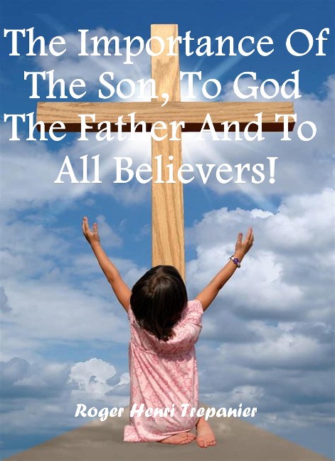 The Importance Of The Son, To God The Father And To All Believers! (The Truth Seeker's Library, #30) - Roger Henri Trepanier