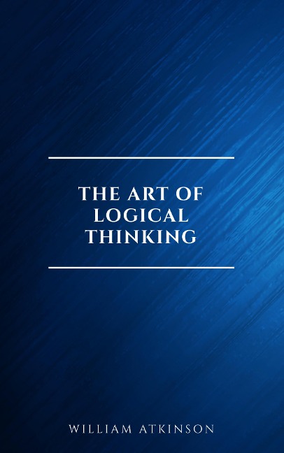 The Art of Logical Thinking: Or the Laws of Reasoning (Classic Reprint) - William Atkinson