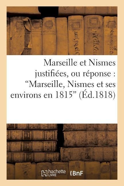 Marseille Et Nismes Justifiées, Ou Réponse: 'Marseille, Nismes Et Ses Environs En 1815' - Sans Auteur