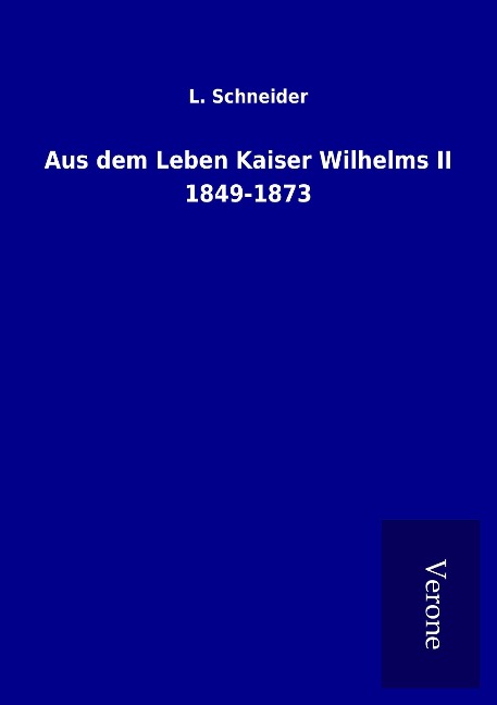 Aus dem Leben Kaiser Wilhelms II 1849-1873 - L. Schneider