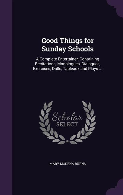 Good Things for Sunday Schools: A Complete Entertainer, Containing Recitations, Monologues, Dialogues, Exercises, Drills, Tableaux and Plays ... - Mary Modena Burns