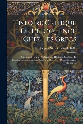 Histoire Critique De L'éloquence Chez Les Grecs: Contenant La Vie Des Orateurs, Rhéteurs, Sophistes Et Principaux Grammairiens Grecs Qui Ont Fleuri De - 