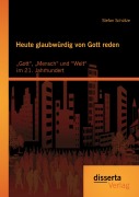 Cover-Bild zum Titel 'Heute glaubwürdig von Gott reden: "Gott", "Mensch" und "Welt" im 21. Jahrhundert' von 'Stefan Schütze'