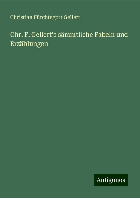 Chr. F. Gellert's sämmtliche Fabeln und Erzählungen - Christian Fürchtegott Gellert