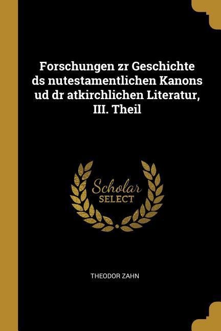 Forschungen Zr Geschichte DS Nutestamentlichen Kanons Ud Dr Atkirchlichen Literatur, III. Theil - Theodor Zahn