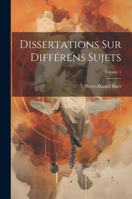 Dissertations Sur Différens Sujets; Volume 1 - Pierre-Daniel Huet