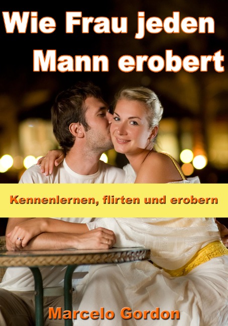 Wie Frau jeden Mann erobert - Kennenlernen, flirten und erobern - Marcelo Gordon