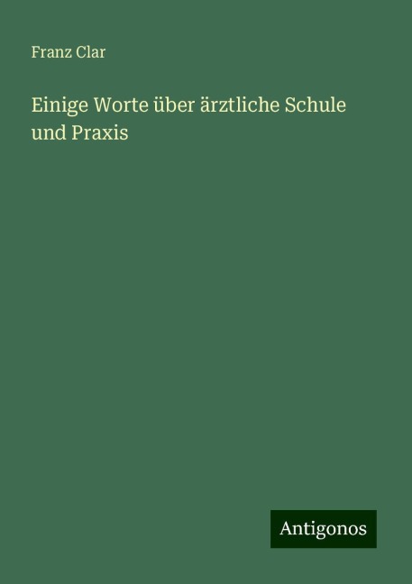 Einige Worte über ärztliche Schule und Praxis - Franz Clar