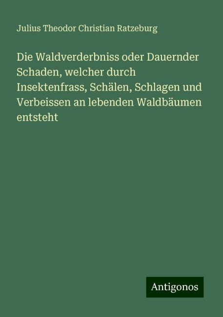 Die Waldverderbniss oder Dauernder Schaden, welcher durch Insektenfrass, Schälen, Schlagen und Verbeissen an lebenden Waldbäumen entsteht - Julius Theodor Christian Ratzeburg