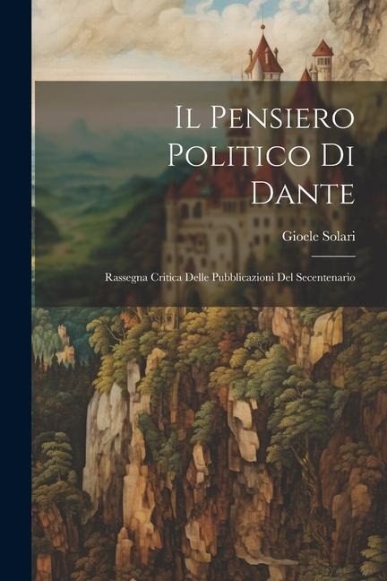 Il pensiero politico di Dante; rassegna critica delle pubblicazioni del secentenario - Gioele Solari